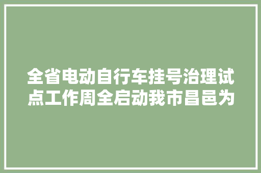 全省电动自行车挂号治理试点工作周全启动我市昌邑为试点单位