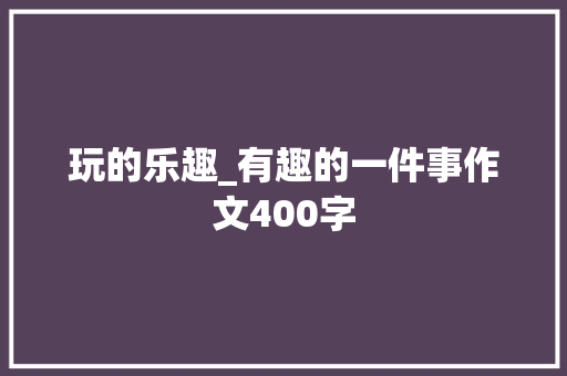 玩的乐趣_有趣的一件事作文400字