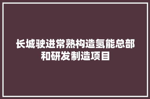 长城驶进常熟构造氢能总部和研发制造项目