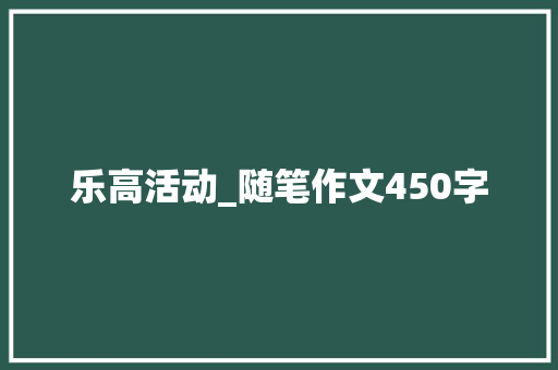 乐高活动_随笔作文450字