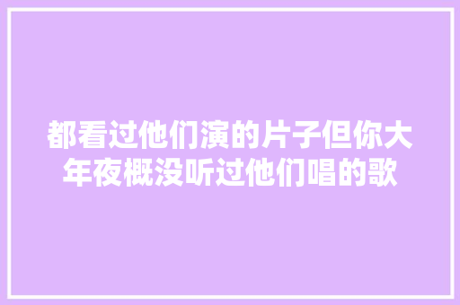 都看过他们演的片子但你大年夜概没听过他们唱的歌