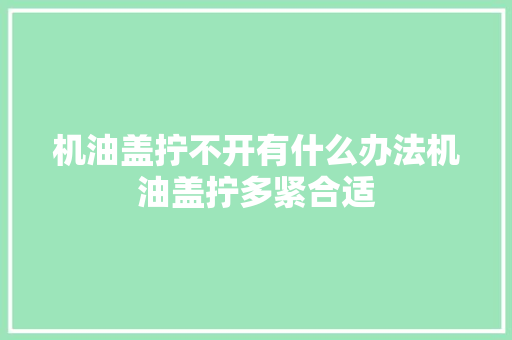 机油盖拧不开有什么办法机油盖拧多紧合适