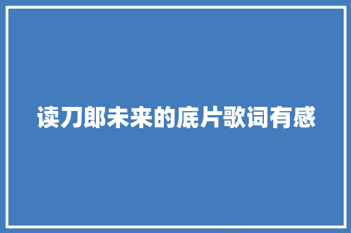 读刀郎未来的底片歌词有感