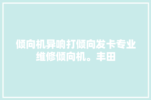 倾向机异响打倾向发卡专业维修倾向机。丰田