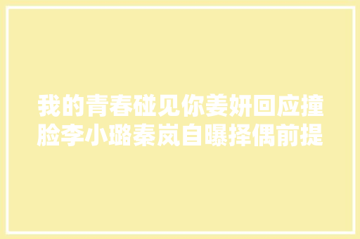 我的青春碰见你姜妍回应撞脸李小璐秦岚自曝择偶前提