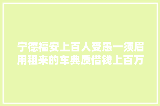 宁德福安上百人受愚一须眉用租来的车典质借钱上百万钱款被卷走