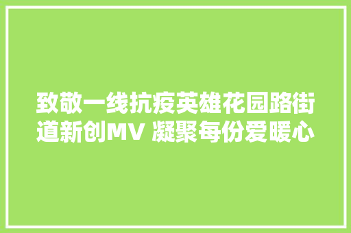 致敬一线抗疫英雄花园路街道新创MV 凝聚每份爱暖心宣告
