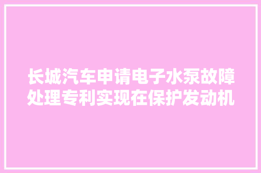长城汽车申请电子水泵故障处理专利实现在保护发动机的同时降低电子水泵故障对行车的影响