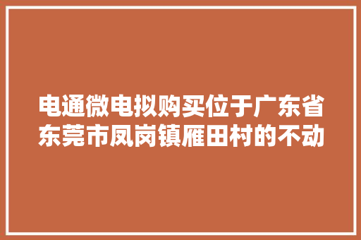 电通微电拟购买位于广东省东莞市凤岗镇雁田村的不动产在建作为公司经营活动场所 房款总价约为1亿