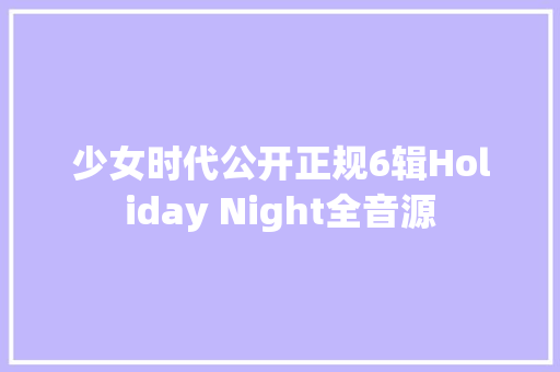 少女时代公开正规6辑Holiday Night全音源