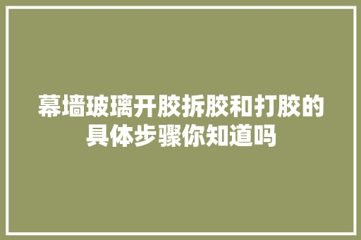 幕墙玻璃开胶拆胶和打胶的具体步骤你知道吗
