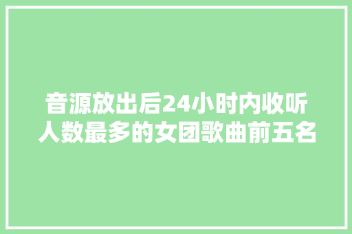音源放出后24小时内收听人数最多的女团歌曲前五名大年夜盘点