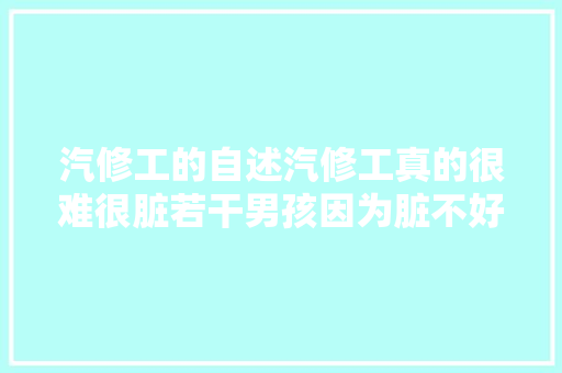 汽修工的自述汽修工真的很难很脏若干男孩因为脏不好找媳妇