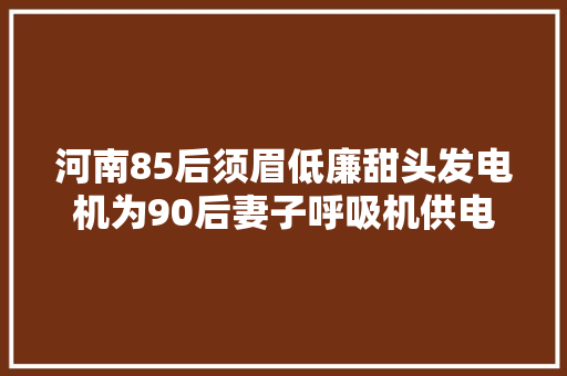 河南85后须眉低廉甜头发电机为90后妻子呼吸机供电坚持生命