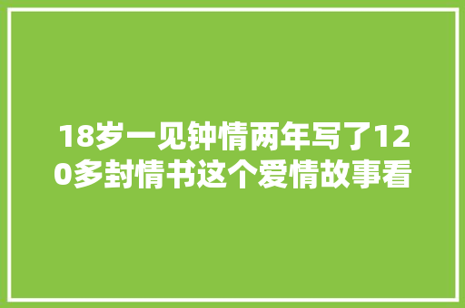 18岁一见钟情两年写了120多封情书这个爱情故事看哭了