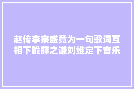 赵传李宗盛竟为一句歌词互相下跪薛之谦刘维定下音乐之约
