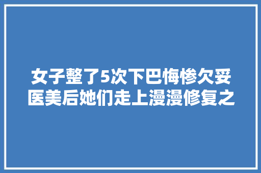 女子整了5次下巴悔惨欠妥医美后她们走上漫漫修复之路