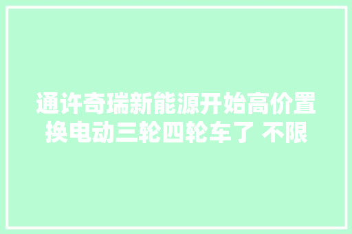 通许奇瑞新能源开始高价置换电动三轮四轮车了 不限车型牌子