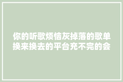 你的听歌烦恼灰掉落的歌单换来换去的平台充不完的会员