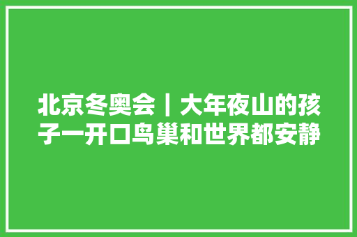 北京冬奥会｜大年夜山的孩子一开口鸟巢和世界都安静了