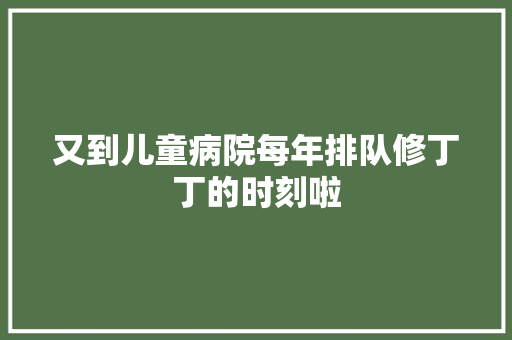 又到儿童病院每年排队修丁丁的时刻啦