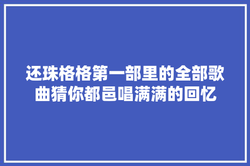 还珠格格第一部里的全部歌曲猜你都邑唱满满的回忆