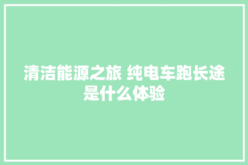 清洁能源之旅 纯电车跑长途是什么体验