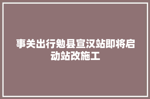 事关出行勉县宣汉站即将启动站改施工