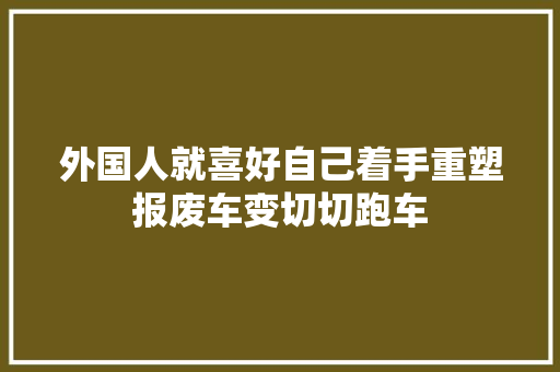 外国人就喜好自己着手重塑报废车变切切跑车