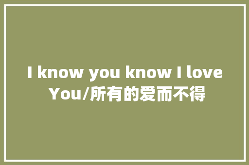I know you know I love You/所有的爱而不得