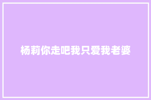 杨莉你走吧我只爱我老婆