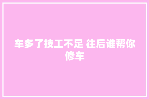 车多了技工不足 往后谁帮你修车
