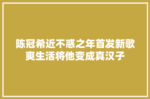 陈冠希近不惑之年首发新歌爽生活将他变成真汉子
