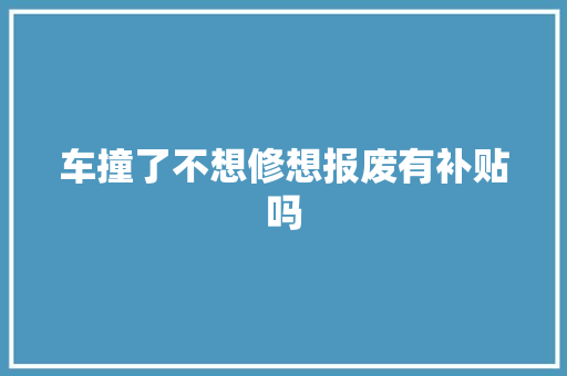 车撞了不想修想报废有补贴吗