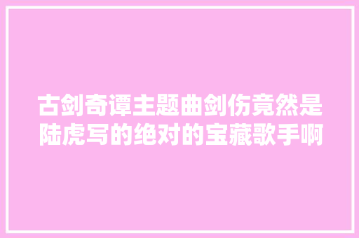 古剑奇谭主题曲剑伤竟然是陆虎写的绝对的宝藏歌手啊