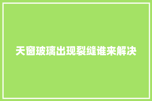 天窗玻璃出现裂缝谁来解决
