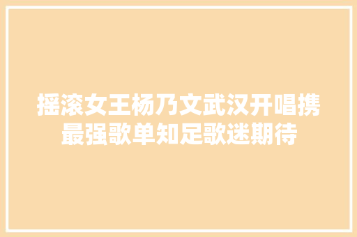 摇滚女王杨乃文武汉开唱携最强歌单知足歌迷期待