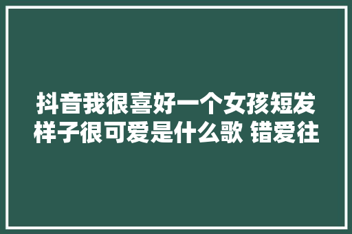 抖音我很喜好一个女孩短发样子很可爱是什么歌 错爱往后歌词介绍