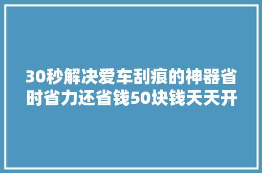 30秒解决爱车刮痕的神器省时省力还省钱50块钱天天开新车