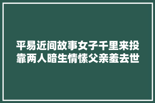 平易近间故事女子千里来投靠两人暗生情愫父亲羞去世人了
