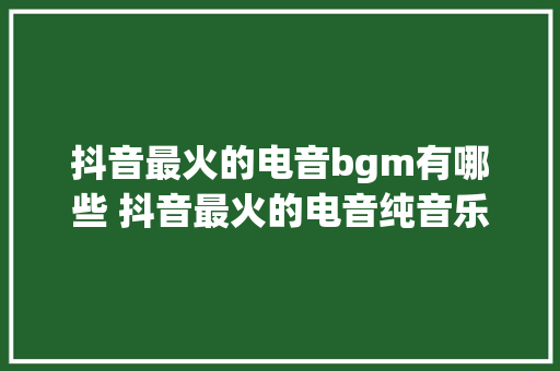抖音最火的电音bgm有哪些 抖音最火的电音纯音乐排行榜
