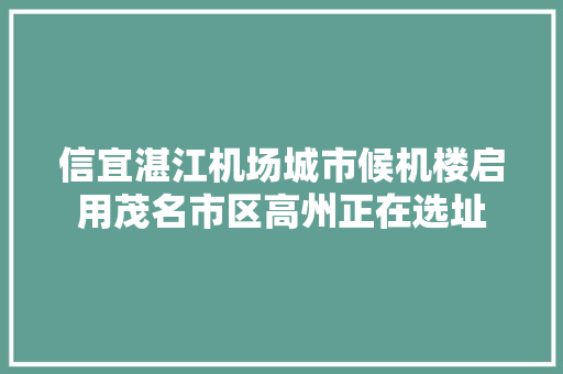 信宜湛江机场城市候机楼启用茂名市区高州正在选址