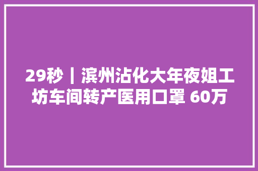 29秒｜滨州沾化大年夜姐工坊车间转产医用口罩 60万只口罩正在赶制中