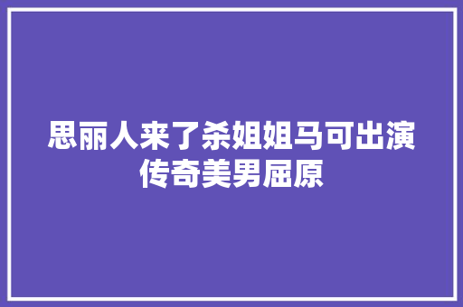 思丽人来了杀姐姐马可出演传奇美男屈原