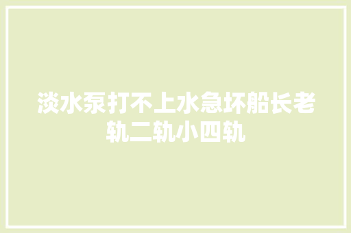 淡水泵打不上水急坏船长老轨二轨小四轨