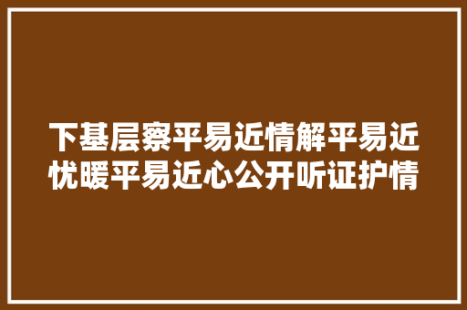 下基层察平易近情解平易近忧暖平易近心公开听证护情形 联袂治理废机油