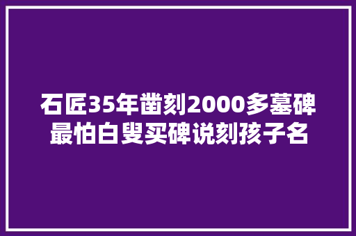 石匠35年凿刻2000多墓碑最怕白叟买碑说刻孩子名