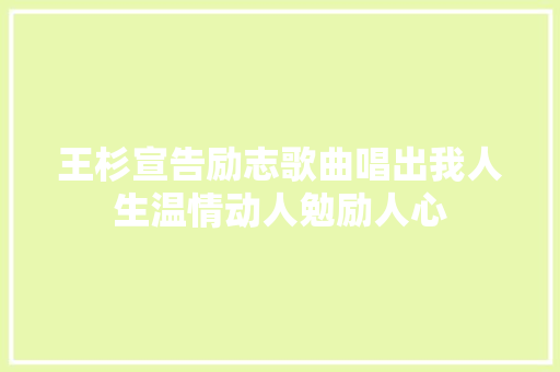 王杉宣告励志歌曲唱出我人生温情动人勉励人心
