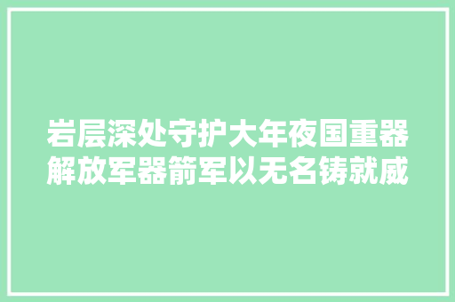 岩层深处守护大年夜国重器解放军器箭军以无名铸就威名