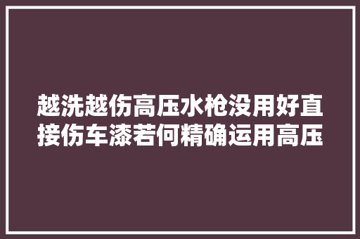 越洗越伤高压水枪没用好直接伤车漆若何精确运用高压水枪